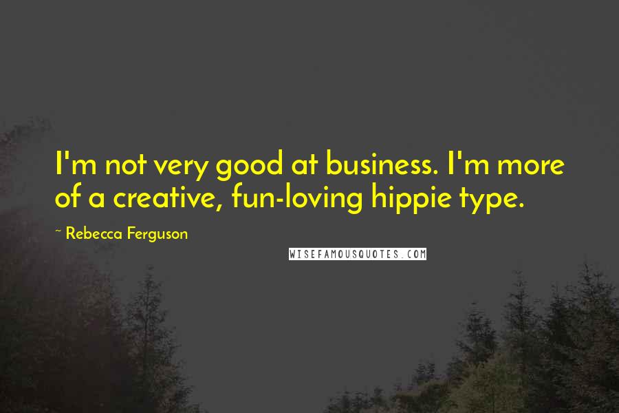 Rebecca Ferguson Quotes: I'm not very good at business. I'm more of a creative, fun-loving hippie type.