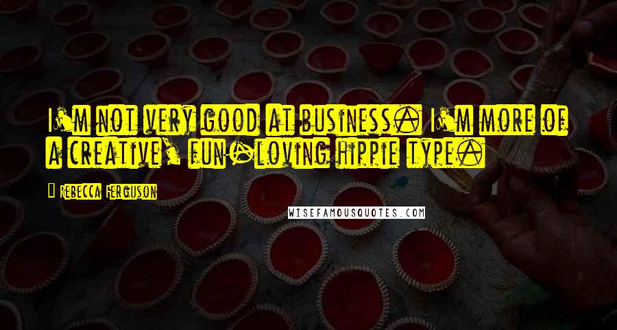 Rebecca Ferguson Quotes: I'm not very good at business. I'm more of a creative, fun-loving hippie type.