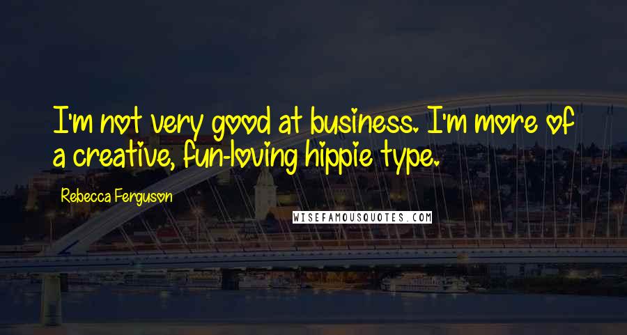 Rebecca Ferguson Quotes: I'm not very good at business. I'm more of a creative, fun-loving hippie type.