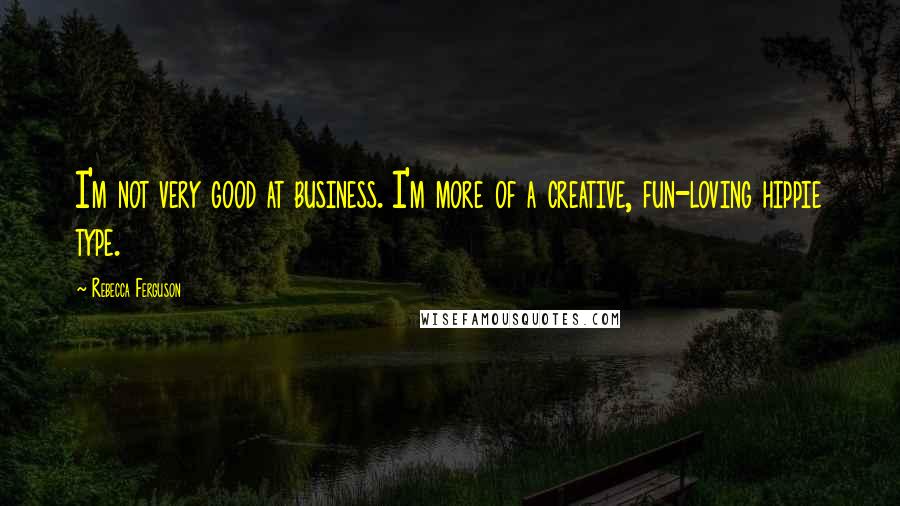 Rebecca Ferguson Quotes: I'm not very good at business. I'm more of a creative, fun-loving hippie type.