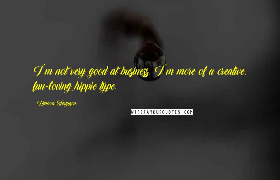 Rebecca Ferguson Quotes: I'm not very good at business. I'm more of a creative, fun-loving hippie type.