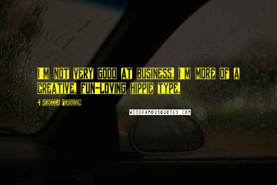 Rebecca Ferguson Quotes: I'm not very good at business. I'm more of a creative, fun-loving hippie type.
