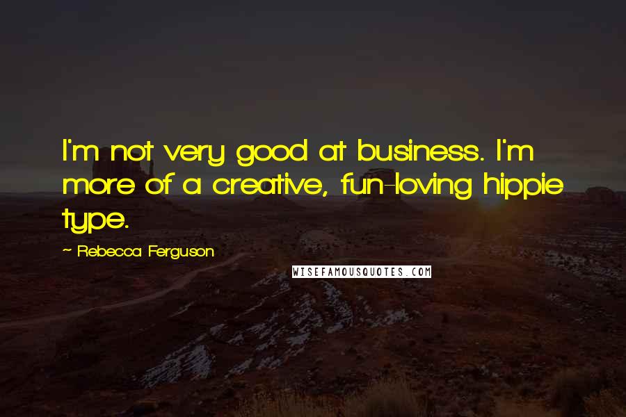Rebecca Ferguson Quotes: I'm not very good at business. I'm more of a creative, fun-loving hippie type.