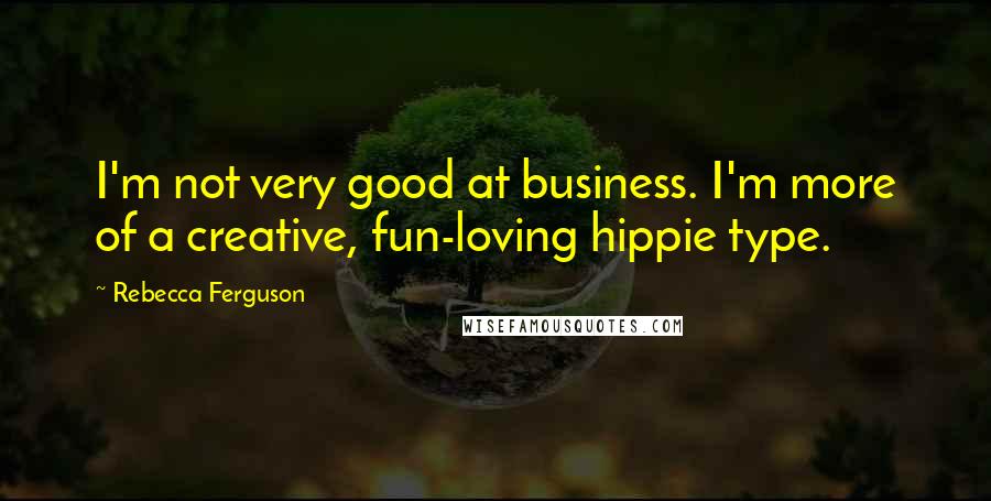 Rebecca Ferguson Quotes: I'm not very good at business. I'm more of a creative, fun-loving hippie type.