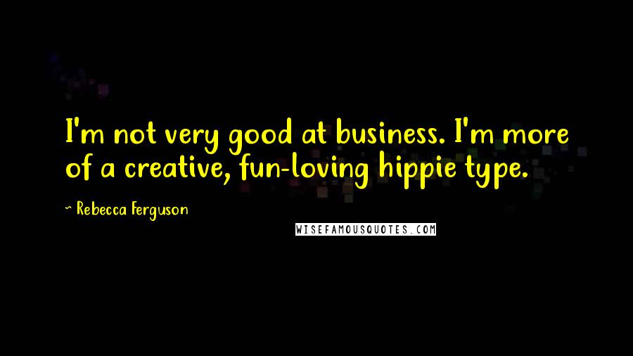 Rebecca Ferguson Quotes: I'm not very good at business. I'm more of a creative, fun-loving hippie type.
