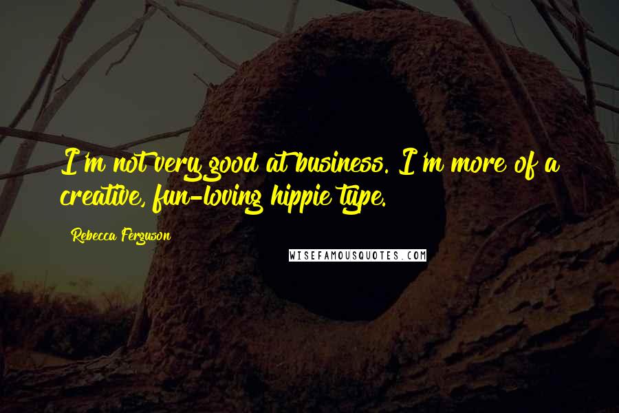Rebecca Ferguson Quotes: I'm not very good at business. I'm more of a creative, fun-loving hippie type.