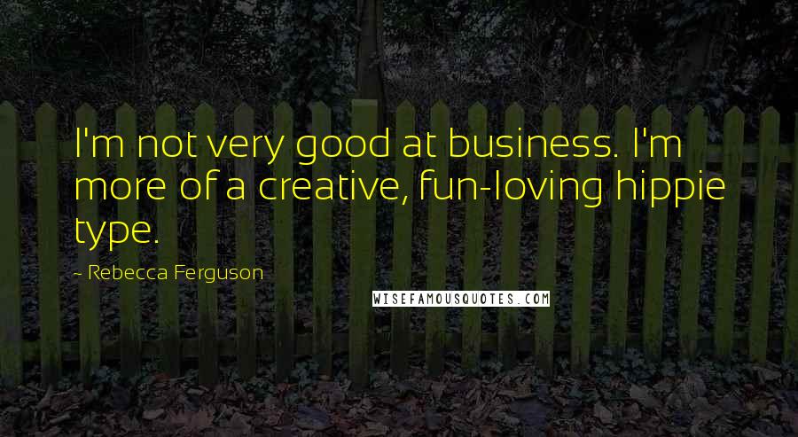 Rebecca Ferguson Quotes: I'm not very good at business. I'm more of a creative, fun-loving hippie type.