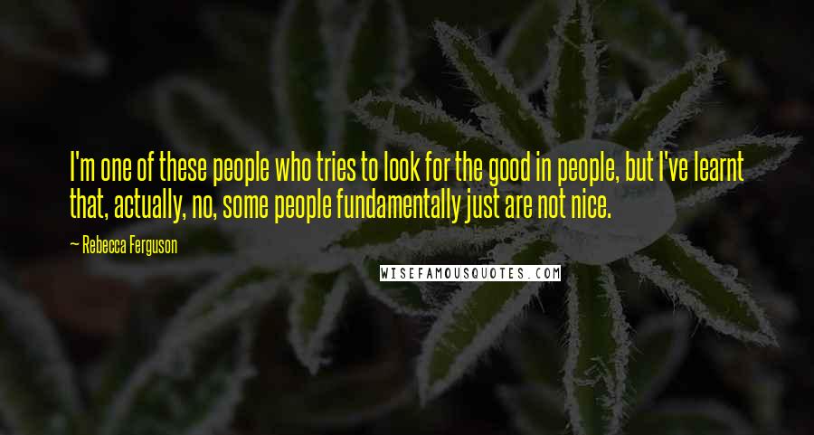 Rebecca Ferguson Quotes: I'm one of these people who tries to look for the good in people, but I've learnt that, actually, no, some people fundamentally just are not nice.