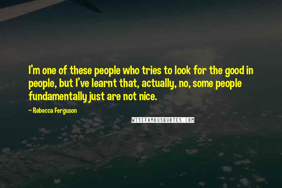 Rebecca Ferguson Quotes: I'm one of these people who tries to look for the good in people, but I've learnt that, actually, no, some people fundamentally just are not nice.