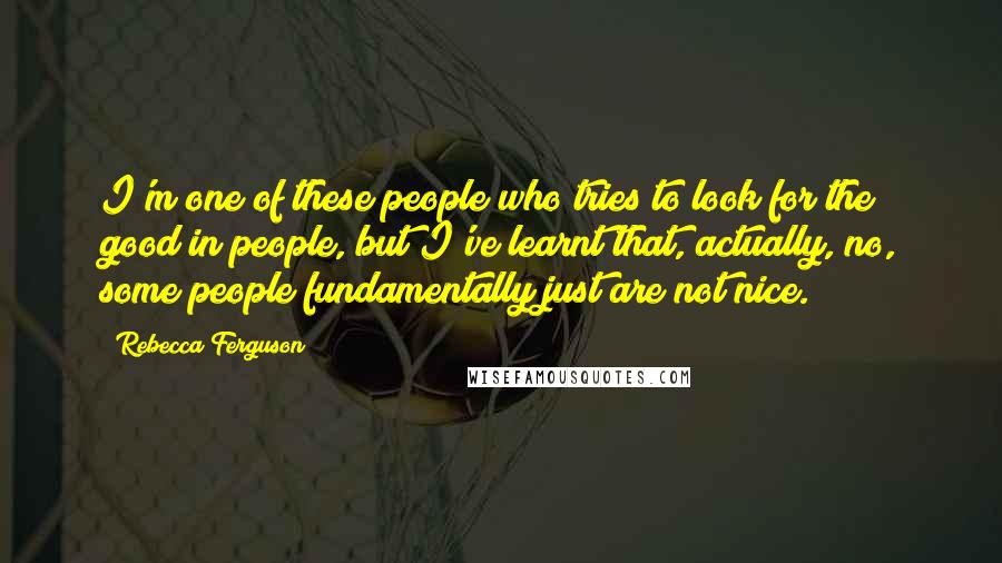 Rebecca Ferguson Quotes: I'm one of these people who tries to look for the good in people, but I've learnt that, actually, no, some people fundamentally just are not nice.