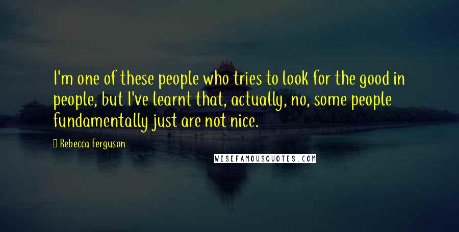 Rebecca Ferguson Quotes: I'm one of these people who tries to look for the good in people, but I've learnt that, actually, no, some people fundamentally just are not nice.