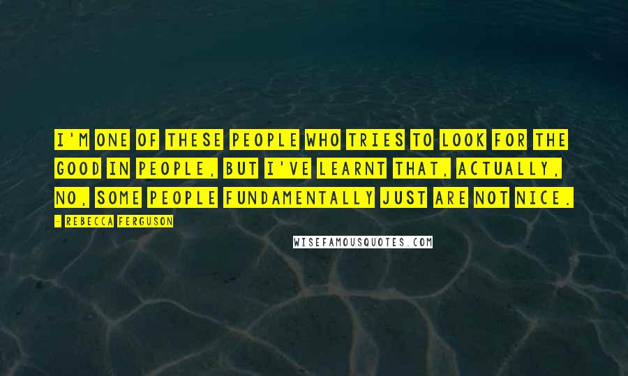 Rebecca Ferguson Quotes: I'm one of these people who tries to look for the good in people, but I've learnt that, actually, no, some people fundamentally just are not nice.