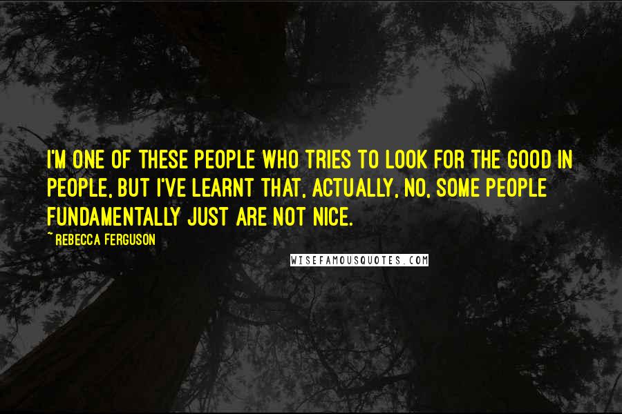 Rebecca Ferguson Quotes: I'm one of these people who tries to look for the good in people, but I've learnt that, actually, no, some people fundamentally just are not nice.