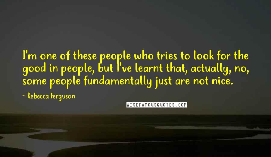 Rebecca Ferguson Quotes: I'm one of these people who tries to look for the good in people, but I've learnt that, actually, no, some people fundamentally just are not nice.