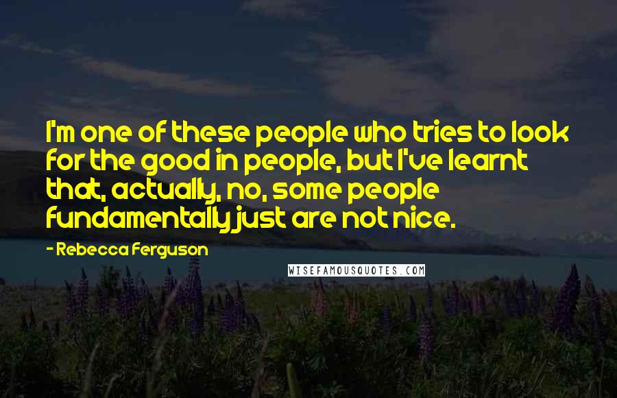 Rebecca Ferguson Quotes: I'm one of these people who tries to look for the good in people, but I've learnt that, actually, no, some people fundamentally just are not nice.