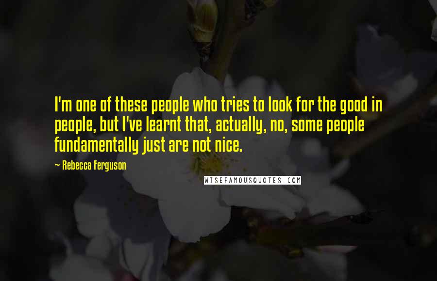 Rebecca Ferguson Quotes: I'm one of these people who tries to look for the good in people, but I've learnt that, actually, no, some people fundamentally just are not nice.