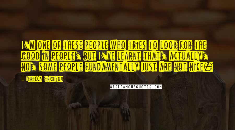 Rebecca Ferguson Quotes: I'm one of these people who tries to look for the good in people, but I've learnt that, actually, no, some people fundamentally just are not nice.