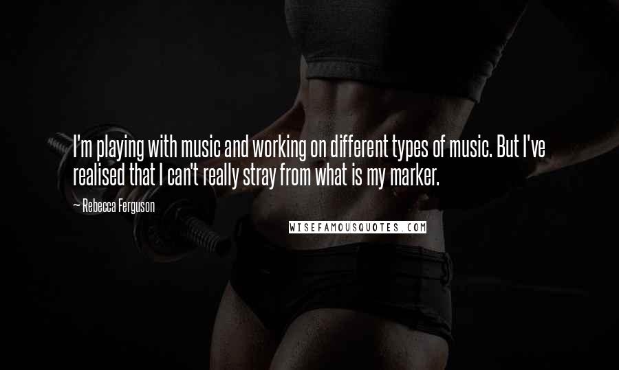 Rebecca Ferguson Quotes: I'm playing with music and working on different types of music. But I've realised that I can't really stray from what is my marker.