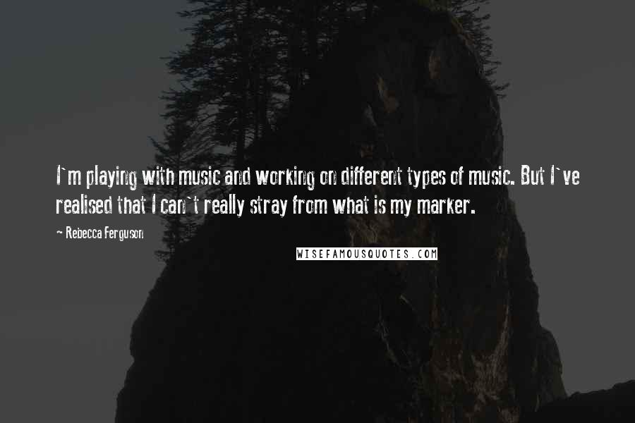 Rebecca Ferguson Quotes: I'm playing with music and working on different types of music. But I've realised that I can't really stray from what is my marker.