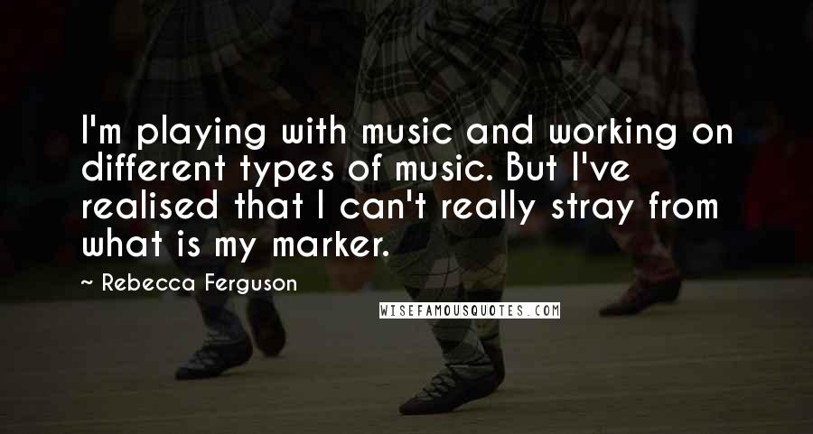 Rebecca Ferguson Quotes: I'm playing with music and working on different types of music. But I've realised that I can't really stray from what is my marker.