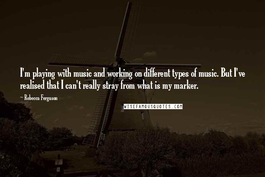 Rebecca Ferguson Quotes: I'm playing with music and working on different types of music. But I've realised that I can't really stray from what is my marker.