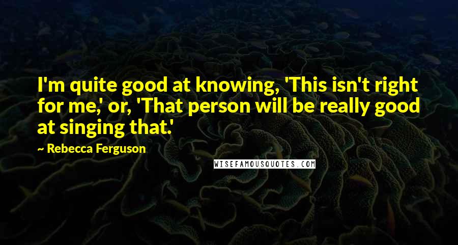 Rebecca Ferguson Quotes: I'm quite good at knowing, 'This isn't right for me,' or, 'That person will be really good at singing that.'