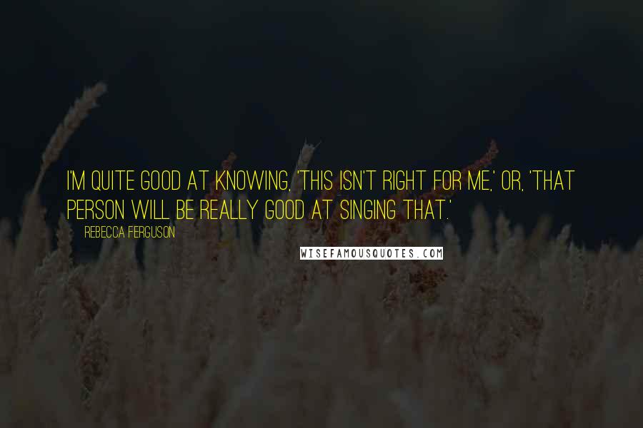 Rebecca Ferguson Quotes: I'm quite good at knowing, 'This isn't right for me,' or, 'That person will be really good at singing that.'