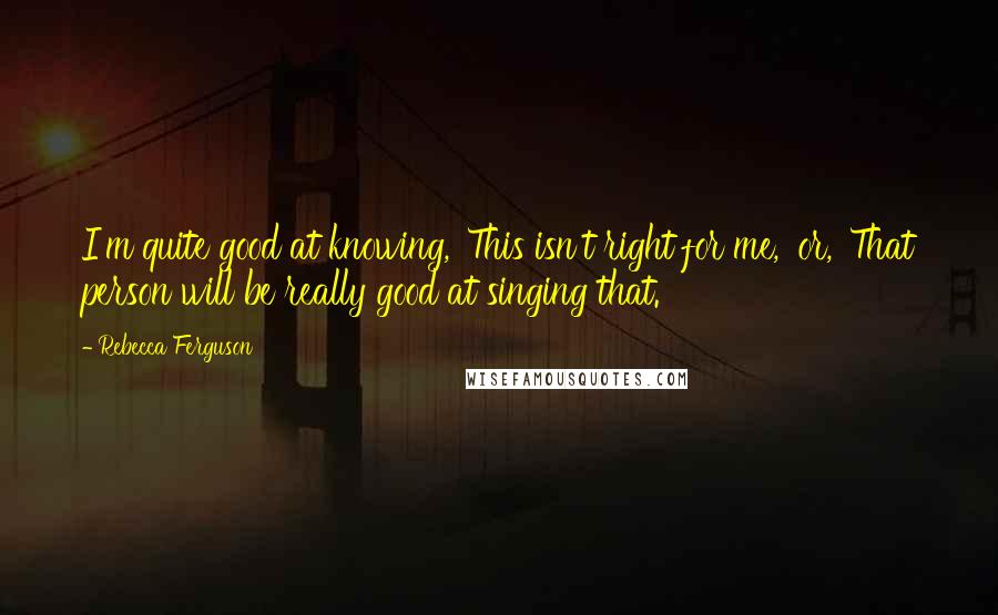 Rebecca Ferguson Quotes: I'm quite good at knowing, 'This isn't right for me,' or, 'That person will be really good at singing that.'