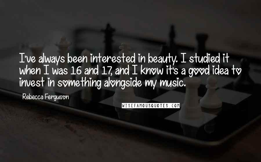 Rebecca Ferguson Quotes: I've always been interested in beauty. I studied it when I was 16 and 17, and I know it's a good idea to invest in something alongside my music.