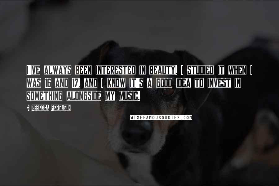 Rebecca Ferguson Quotes: I've always been interested in beauty. I studied it when I was 16 and 17, and I know it's a good idea to invest in something alongside my music.