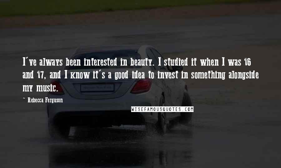 Rebecca Ferguson Quotes: I've always been interested in beauty. I studied it when I was 16 and 17, and I know it's a good idea to invest in something alongside my music.