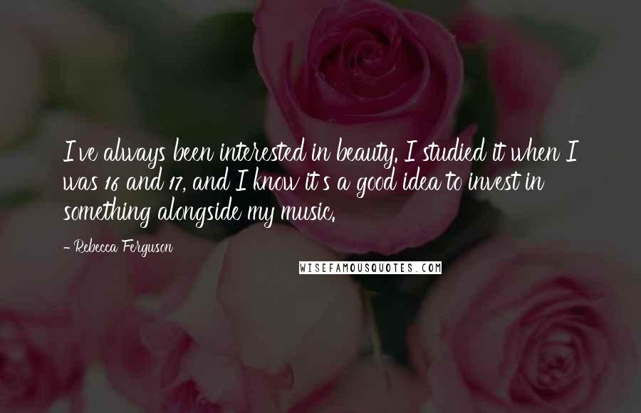 Rebecca Ferguson Quotes: I've always been interested in beauty. I studied it when I was 16 and 17, and I know it's a good idea to invest in something alongside my music.
