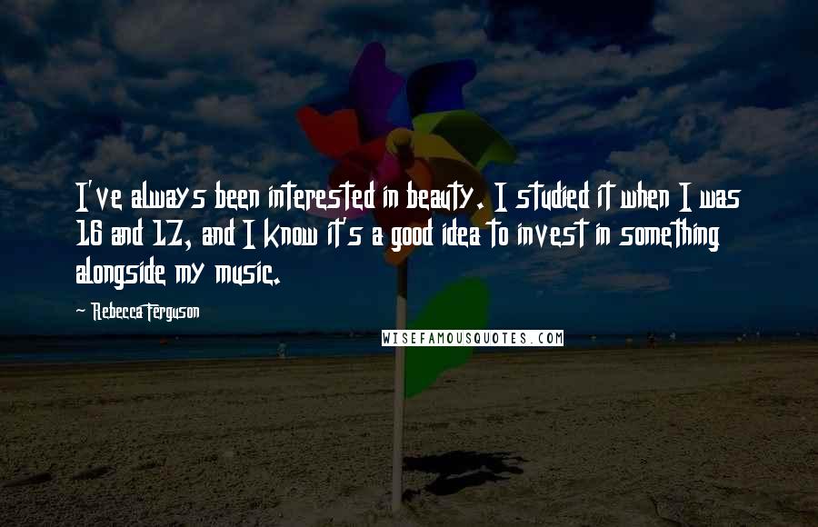 Rebecca Ferguson Quotes: I've always been interested in beauty. I studied it when I was 16 and 17, and I know it's a good idea to invest in something alongside my music.