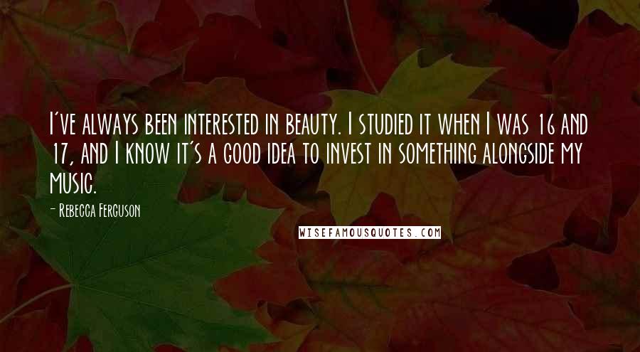 Rebecca Ferguson Quotes: I've always been interested in beauty. I studied it when I was 16 and 17, and I know it's a good idea to invest in something alongside my music.