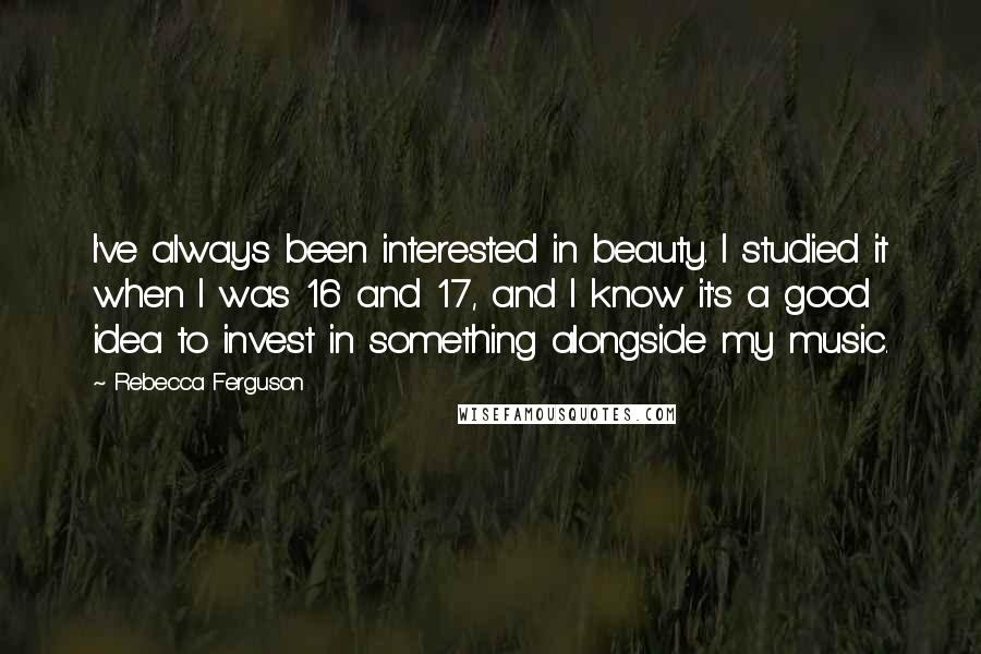 Rebecca Ferguson Quotes: I've always been interested in beauty. I studied it when I was 16 and 17, and I know it's a good idea to invest in something alongside my music.