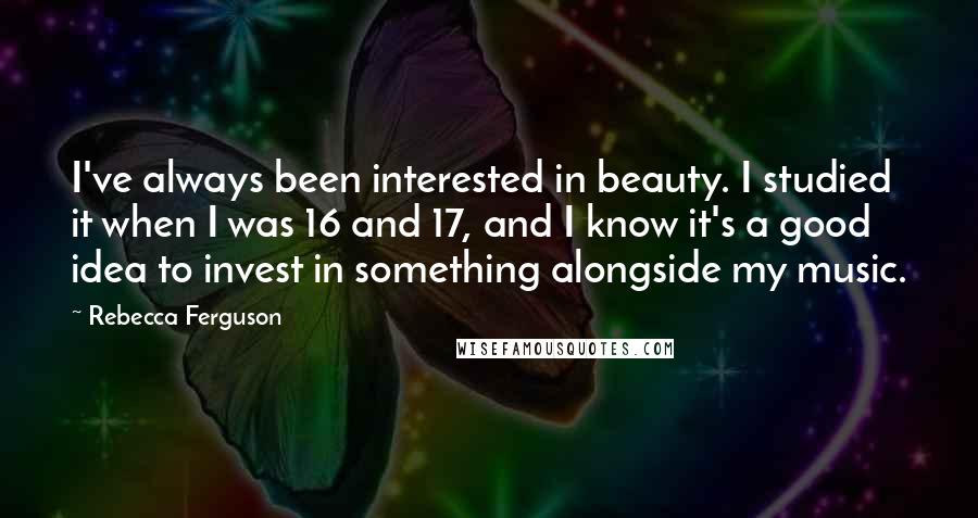 Rebecca Ferguson Quotes: I've always been interested in beauty. I studied it when I was 16 and 17, and I know it's a good idea to invest in something alongside my music.