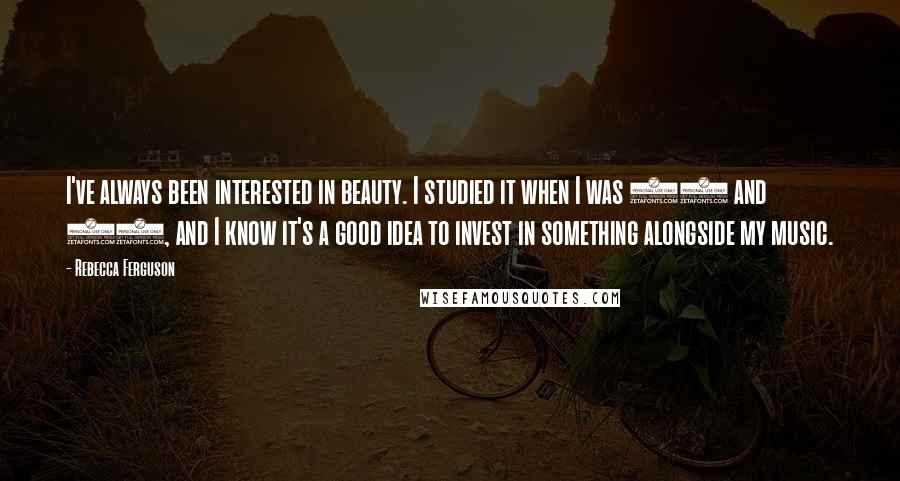 Rebecca Ferguson Quotes: I've always been interested in beauty. I studied it when I was 16 and 17, and I know it's a good idea to invest in something alongside my music.