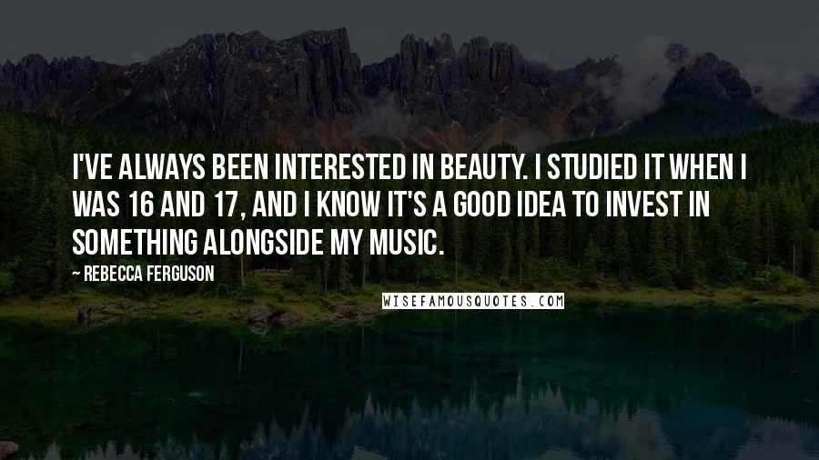 Rebecca Ferguson Quotes: I've always been interested in beauty. I studied it when I was 16 and 17, and I know it's a good idea to invest in something alongside my music.