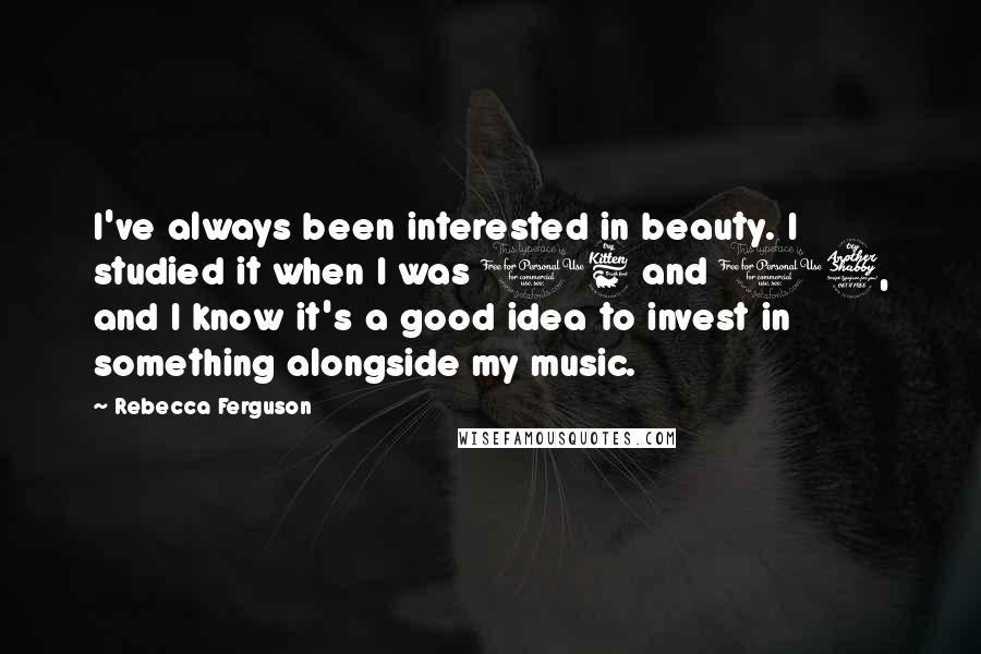 Rebecca Ferguson Quotes: I've always been interested in beauty. I studied it when I was 16 and 17, and I know it's a good idea to invest in something alongside my music.