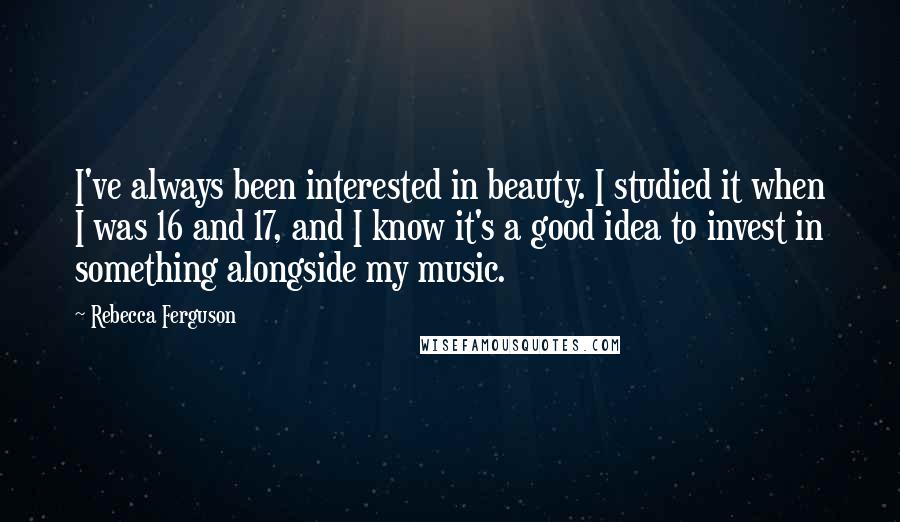 Rebecca Ferguson Quotes: I've always been interested in beauty. I studied it when I was 16 and 17, and I know it's a good idea to invest in something alongside my music.