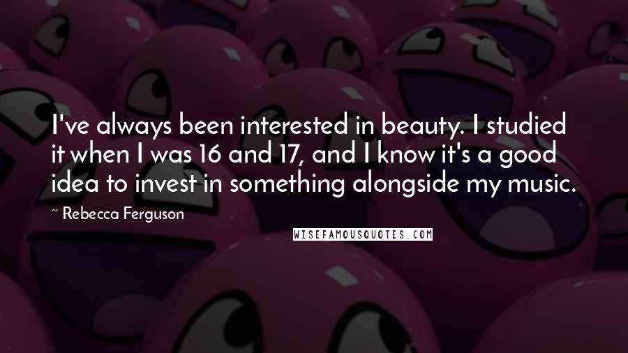 Rebecca Ferguson Quotes: I've always been interested in beauty. I studied it when I was 16 and 17, and I know it's a good idea to invest in something alongside my music.