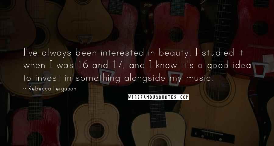 Rebecca Ferguson Quotes: I've always been interested in beauty. I studied it when I was 16 and 17, and I know it's a good idea to invest in something alongside my music.