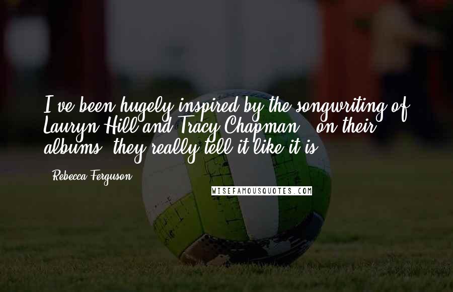 Rebecca Ferguson Quotes: I've been hugely inspired by the songwriting of Lauryn Hill and Tracy Chapman - on their albums, they really tell it like it is.