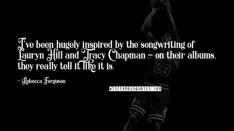 Rebecca Ferguson Quotes: I've been hugely inspired by the songwriting of Lauryn Hill and Tracy Chapman - on their albums, they really tell it like it is.