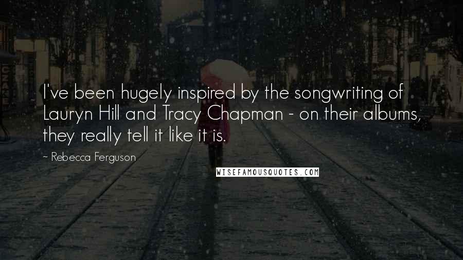 Rebecca Ferguson Quotes: I've been hugely inspired by the songwriting of Lauryn Hill and Tracy Chapman - on their albums, they really tell it like it is.