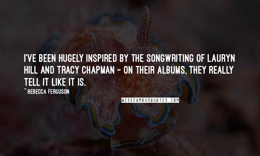 Rebecca Ferguson Quotes: I've been hugely inspired by the songwriting of Lauryn Hill and Tracy Chapman - on their albums, they really tell it like it is.