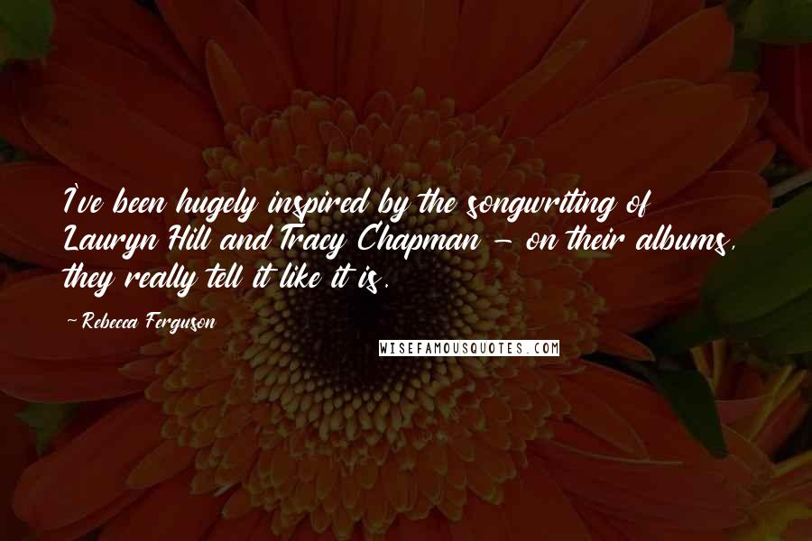 Rebecca Ferguson Quotes: I've been hugely inspired by the songwriting of Lauryn Hill and Tracy Chapman - on their albums, they really tell it like it is.