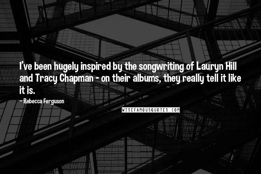 Rebecca Ferguson Quotes: I've been hugely inspired by the songwriting of Lauryn Hill and Tracy Chapman - on their albums, they really tell it like it is.