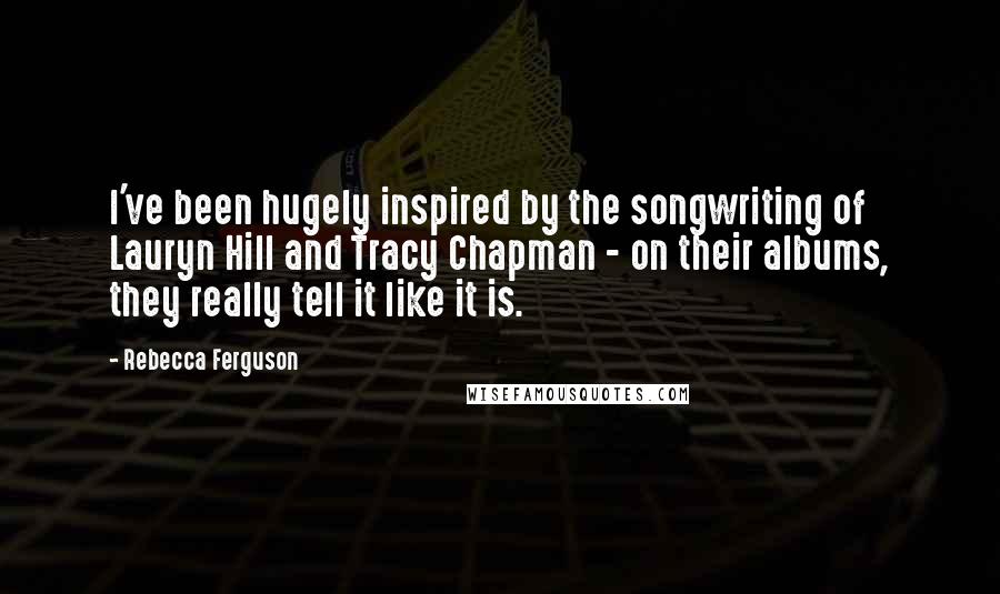 Rebecca Ferguson Quotes: I've been hugely inspired by the songwriting of Lauryn Hill and Tracy Chapman - on their albums, they really tell it like it is.