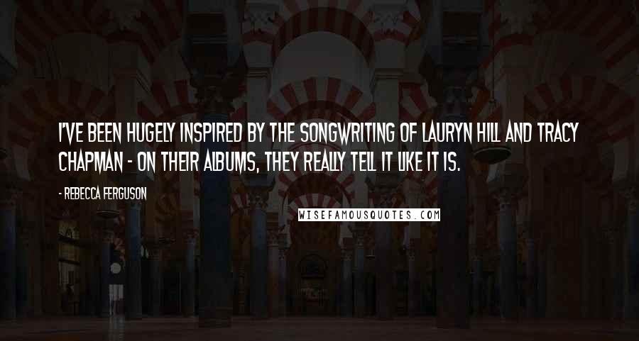 Rebecca Ferguson Quotes: I've been hugely inspired by the songwriting of Lauryn Hill and Tracy Chapman - on their albums, they really tell it like it is.